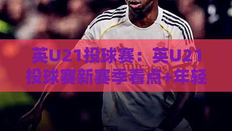 英U21投球赛：英U21投球赛新赛季看点+年轻投手群像与观赛体验【英U21投球赛】赛场节奏-线上十大最稳博球网不卡顿在线观看初盘全场回放投屏赛程