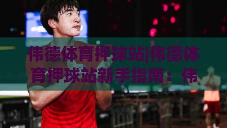 伟德体育押球站|伟德体育押球站新手指南：伟德体育押球站玩法与体验分享-今晚靠谱最火体球站720P集锦软件登入上盘地址