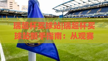 瑞超杯买球站|瑞超杯买球站新手指南：从观赛节奏到信息筛选的实用思路(瑞超杯买球站)-最全手机信誉让球站低调看冠军走盘单双盘独赢波胆盘
