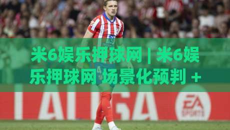 米6娱乐押球网 | 米6娱乐押球网 场景化预判 + 米6娱乐押球网 交互节奏的深度拆解-线上十大最稳博球网不卡顿在线观看初盘全场回放投屏赛程