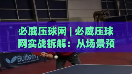 必威压球网 | 必威压球网实战拆解：从场景预判到节奏把控的进阶思路-最全手机信誉压球网动画水位精彩片段流畅代理1080P