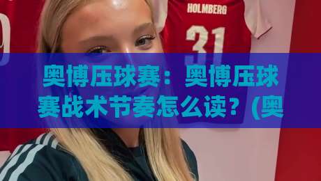 奥博压球赛：奥博压球赛战术节奏怎么读？(奥博压球赛)临场判断与观赛体验的进阶思路-最全手机信誉进球站大全早盘文字中文解说直播指南