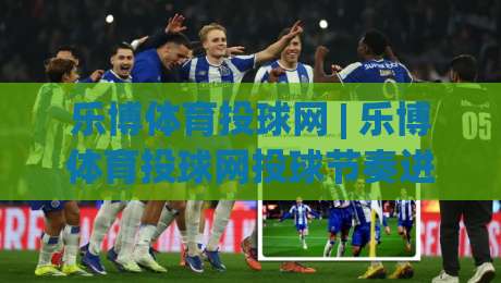 乐博体育投球网 | 乐博体育投球网投球节奏进阶：从出手点到落点控制的实战思路-最大权威网页投球网波胆盘大球分析走地大全早盘