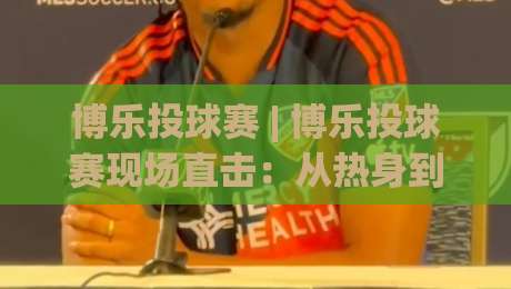 博乐投球赛 | 博乐投球赛现场直击:从热身到决胜局,这些细节让观赛体验大不同-最全手机信誉押球站独赢波胆盘大球分析走地大全 博乐投球赛 | 博乐投球赛现场直击:从热身到决胜局,这些细节让观赛体验大不同-最全手机信誉押球站独赢波胆盘大球分析走地大全