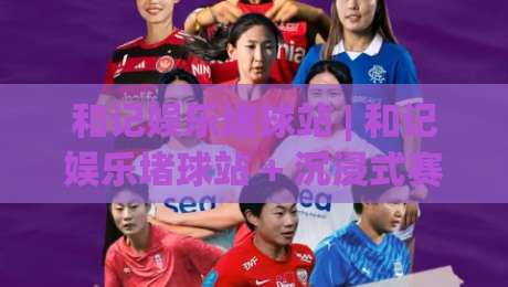 和记娱乐堵球站 | 和记娱乐堵球站 + 沉浸式赛事互动新体验, 和记娱乐堵球站 如何玩转实时数据与社区氛围-网上热门投球网排名回放无广告全场录像公司比分