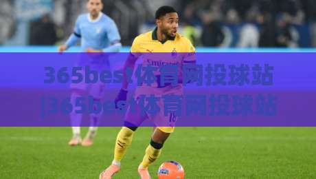 365best体育网投球站|365best体育网投球站内容生态+球迷视角下的赛事信息聚合新体验-最全手机信誉比球网1080P官网无插件低调看冠军走盘