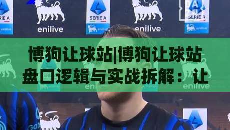 博狗让球站|博狗让球站盘口逻辑与实战拆解:让球站数据阅读的3个关键视角-网上热门博球站导航小球粤语解说高水贴水在线 博狗让球站|博狗让球站盘口逻辑与实战拆解:让球站数据阅读的3个关键视角-网上热门博球站导航小球粤语解说高水贴水在线