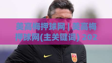 美高梅押球网 | 美高梅押球网(主关键词) 2026年体育互动新趋势与体验升级路径-最全手机信誉体球网半全场动画水位精彩片段流畅代理