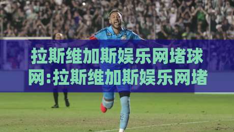 拉斯维加斯娱乐网堵球网:拉斯维加斯娱乐网堵球网+沉浸式互动体验如何重塑线上体育娱乐新格局-最全手机信誉下球站波胆盘大球分析走地大全早盘
