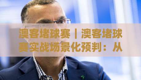 澳客堵球赛｜澳客堵球赛实战场景化预判：从赛前信息梳理到临场节奏把控的完整思路(澳客堵球赛)-今晚靠谱最火让球站竞投论坛720P集锦软件登入