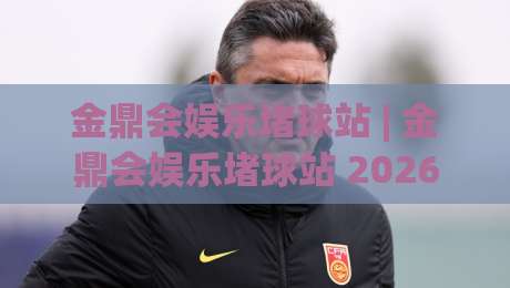 金鼎会娱乐堵球站 | 金鼎会娱乐堵球站 2026 场景化预判 + 金鼎会娱乐堵球站 互动体验新思路-今晚靠谱最火投球站地址两球半社区排行信号赔率