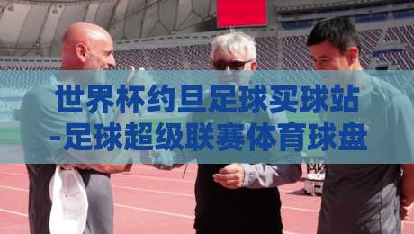 世界杯约旦足球买球站-足球超级联赛体育球盘买球赛：2026年新规与实用避坑指南