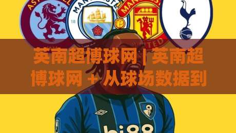 英南超博球网 | 英南超博球网 + 从球场数据到观赛体验的进阶思路 (英南超博球网)-今日最新外围押球站受让视频半全场动画水位精彩片段
