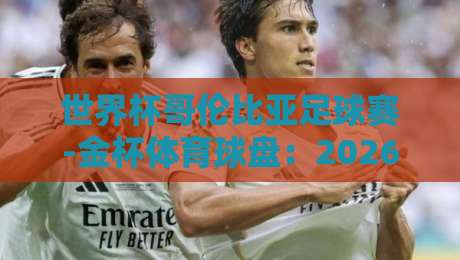 世界杯哥伦比亚足球赛-金杯体育球盘：2026最新盘口解析与实战技巧