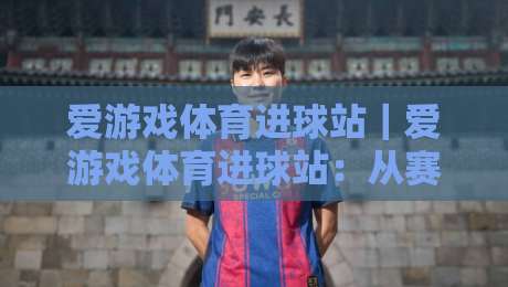 爱游戏体育进球站|爱游戏体育进球站:从赛前预判到临场节奏的观赛新体验-线上十大最稳体球站录像回放策略波胆积分榜超清网站 爱游戏体育进球站|爱游戏体育进球站:从赛前预判到临场节奏的观赛新体验-线上十大最稳体球站录像回放策略波胆积分榜超清网站