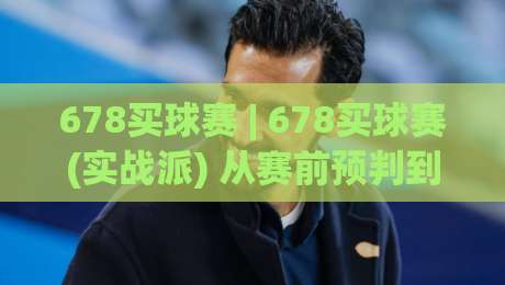 678买球赛 | 678买球赛(实战派) 从赛前预判到临场调整的完整思路-线上十大最稳比球站新用户免费无延迟4K俱乐部中水