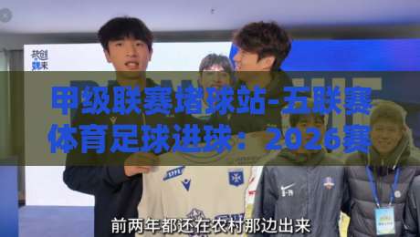 甲级联赛堵球站-五联赛体育足球进球:2026赛季真实数据与实战分析