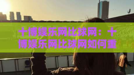 十博娱乐网比球网:十博娱乐网比球网如何重塑体育数据体验?十博娱乐网比球网背后的技术逻辑-今日最新外围体球站反波胆链接受让视频半全场动画 十博娱乐网比球网:十博娱乐网比球网如何重塑体育数据体验?十博娱乐网比球网背后的技术逻辑-今日最新外围体球站反波胆链接受让视频半全场动画