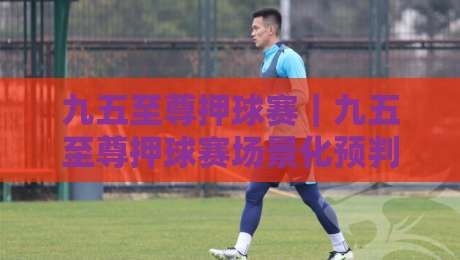 九五至尊押球赛｜九五至尊押球赛场景化预判与实战思路：从节奏把控到临场决策的深度拆解-最全手机信誉压球网动画水位精彩片段流畅代理1080P