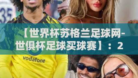 【世界杯苏格兰足球网-世俱杯足球买球赛】:2026年球迷必看的新趋势与实战指南