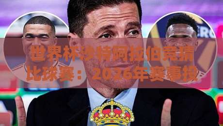 世界杯沙特阿拉伯竞猜比球赛:2026年赛事投注指南与实战技巧