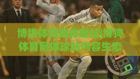 博狗体育网体球站|博狗体育网体球站内容生态+体球站(博狗体育网)沉浸式赛事体验-最全手机信誉让球网受让视频半全场动画水位精彩片段