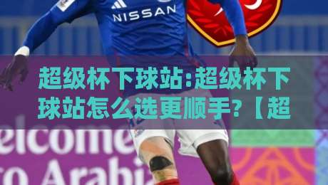 超级杯下球站:超级杯下球站怎么选更顺手?【超级杯下球站】从页面响应到赛前信息流的实战拆解-今日最新外围押球站受让视频半全场动画水位精彩片段