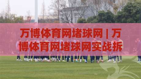 万博体育网堵球网 | 万博体育网堵球网实战拆解:从页面加载到交互反馈的完整链路 + 万博体育网堵球网体验优化思路-最全手机信誉押球站独赢波胆盘大球分析走地大全 万博体育网堵球网 | 万博体育网堵球网实战拆解:从页面加载到交互反馈的完整链路 + 万博体育网堵球网体验优化思路-最全手机信誉押球站独赢波胆盘大球分析走地大全