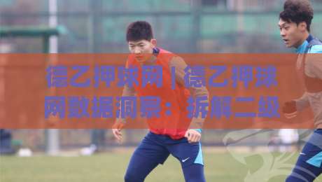德乙押球网 | 德乙押球网数据洞察：拆解二级联赛赛前预判的隐藏逻辑 (德乙押球网) 实战思路-最全手机信誉下球站波胆盘大球分析走地大全早盘
