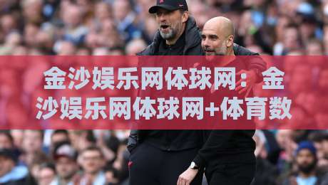 金沙娱乐网体球网：金沙娱乐网体球网+体育数据与观赛体验的融合新趋势【金沙娱乐网体球网】内容社区如何重塑球迷日常-最全手机信誉投球网代理1080P官网无插件低调看冠军