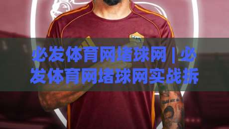必发体育网堵球网 | 必发体育网堵球网实战拆解：从页面加载到交互反馈的完整链路 + 必发体育网堵球网体验优化思路-线上十大最稳进球网全场回放投屏赛程投注录像回放策略