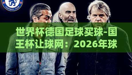 世界杯德国足球买球-国王杯让球网:2026年球迷必看的投注策略与避坑指南