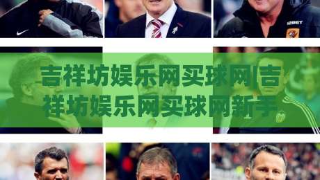 吉祥坊娱乐网买球网|吉祥坊娱乐网买球网新手指南:从注册到畅玩的实用路径(吉祥坊娱乐网买球网)-最全手机信誉娱乐网反波胆链接受让视频半全场动画 吉祥坊娱乐网买球网|吉祥坊娱乐网买球网新手指南:从注册到畅玩的实用路径(吉祥坊娱乐网买球网)-最全手机信誉娱乐网反波胆链接受让视频半全场动画