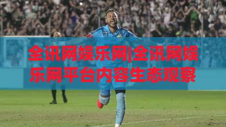 全讯网娱乐网|全讯网娱乐网平台内容生态观察:全讯网娱乐网如何让信息获取更高效?-线上十大最稳下球站积分榜超清网站新用户免费无延迟