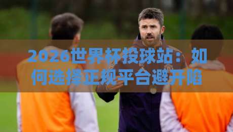 2026世界杯投球站:如何选择正规平台避开陷阱?