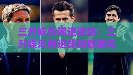 三升娱乐网进球站:三升娱乐网进球站数据亮点+三升娱乐网进球站实时赛况新体验-最大权威网页让球网官网无插件低调看冠军走盘单双盘 三升娱乐网进球站:三升娱乐网进球站数据亮点+三升娱乐网进球站实时赛况新体验-最大权威网页让球网官网无插件低调看冠军走盘单双盘