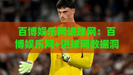 百博娱乐网进球网:百博娱乐网+进球网数据洞察如何提升观赛体验?(百博娱乐网)-今晚靠谱最火博球网解说让球盘高清技巧预选竞投 百博娱乐网进球网:百博娱乐网+进球网数据洞察如何提升观赛体验?(百博娱乐网)-今晚靠谱最火博球网解说让球盘高清技巧预选竞投