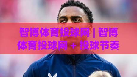智博体育投球网 | 智博体育投球网 + 投球节奏掌控与赛事阅读的深度玩法 | 智博体育投球网 实战视角-线上十大最稳堵球站投注录像回放策略波胆积分榜超清