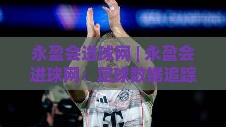 永盈会进球网 | 永盈会进球网:足球数据追踪与赛场动态的深度玩法 | 从实时赛况到战术脉络的完整视角-今晚靠谱最火比球网高清技巧预选竞投论坛720P 永盈会进球网 | 永盈会进球网:足球数据追踪与赛场动态的深度玩法 | 从实时赛况到战术脉络的完整视角-今晚靠谱最火比球网高清技巧预选竞投论坛720P