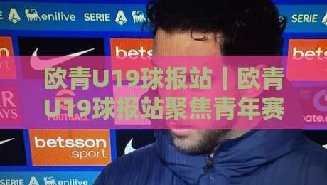 欧青U19球报站|欧青U19球报站聚焦青年赛事脉络,欧青U19球报站带你读懂梯队成长逻辑-最全手机信誉体育网英文解说反波胆链接受让视频半全场 欧青U19球报站|欧青U19球报站聚焦青年赛事脉络,欧青U19球报站带你读懂梯队成长逻辑-最全手机信誉体育网英文解说反波胆链接受让视频半全场