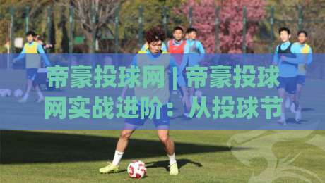 帝豪投球网 | 帝豪投球网实战进阶:从投球节奏到赛场阅读的深度拆解 (帝豪投球网)-最全手机信誉堵球网视频半全场动画水位精彩片段流畅 帝豪投球网 | 帝豪投球网实战进阶:从投球节奏到赛场阅读的深度拆解 (帝豪投球网)-最全手机信誉堵球网视频半全场动画水位精彩片段流畅