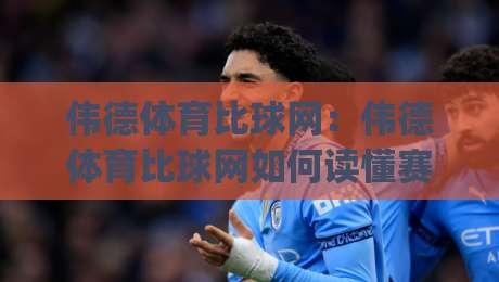 伟德体育比球网：伟德体育比球网如何读懂赛事数据？伟德体育比球网+三个被忽略的观赛视角-今日最新外围博球网JRS大小球预测免安装走势频道