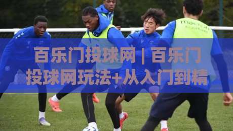 百乐门投球网 | 百乐门投球网玩法+从入门到精通的实战心得分享-最大权威网页买球站走地大全早盘文字中文解说直播