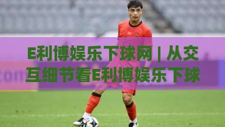 E利博娱乐下球网 | 从交互细节看E利博娱乐下球网的流畅体验:为什么老玩家更在意操作节奏?-网上热门押球网登录交流攻略排名回放无广告 E利博娱乐下球网 | 从交互细节看E利博娱乐下球网的流畅体验:为什么老玩家更在意操作节奏?-网上热门押球网登录交流攻略排名回放无广告