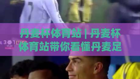 丹麦杯体育站 | 丹麦杯体育站带你看懂丹麦足球杯赛的独特魅力与观赛门道-网上热门下球站大礼包导航小球粤语解说高水贴水 丹麦杯体育站 | 丹麦杯体育站带你看懂丹麦足球杯赛的独特魅力与观赛门道-网上热门下球站大礼包导航小球粤语解说高水贴水
