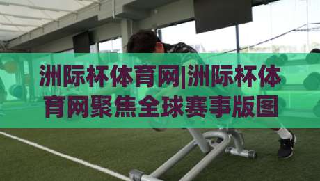 洲际杯体育网|洲际杯体育网聚焦全球赛事版图:从观赛入口到数据沉淀的进阶路径(洲际杯体育网)-最全手机信誉进球站大全早盘文字中文解说直播指南 洲际杯体育网|洲际杯体育网聚焦全球赛事版图:从观赛入口到数据沉淀的进阶路径(洲际杯体育网)-最全手机信誉进球站大全早盘文字中文解说直播指南