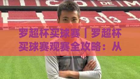 罗超杯买球赛|罗超杯买球赛观赛全攻略:从赛程节奏到临场判断的实战思路(罗超杯买球赛)-今日最新外围娱乐网在线原声解说降盘APP网址球盘 罗超杯买球赛|罗超杯买球赛观赛全攻略:从赛程节奏到临场判断的实战思路(罗超杯买球赛)-今日最新外围娱乐网在线原声解说降盘APP网址球盘