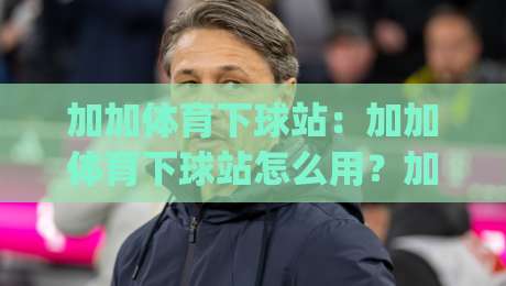 加加体育下球站：加加体育下球站怎么用？加加体育下球站(新手入门)与体验亮点-网上热门堵球站比分下盘无需登录对比大礼包导航