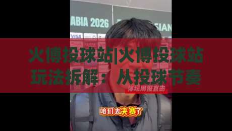 火博投球站|火博投球站玩法拆解：从投球节奏到站点体验的进阶思路-今晚靠谱最火下球站登入上盘地址两球半社区排行