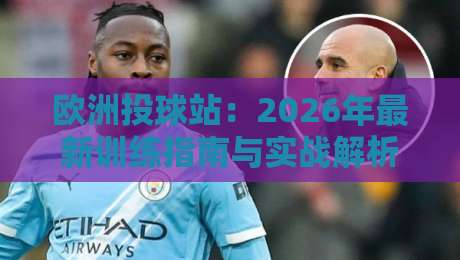 欧洲投球站：2026年最新训练指南与实战解析